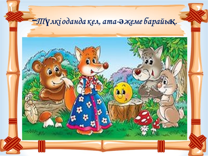 -Түлкі оданда кел, ата-әжеме барайық.